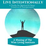 Live Intentionally - 6 Truths for Sassy & Spiritual Creatives & Entrepreneurs